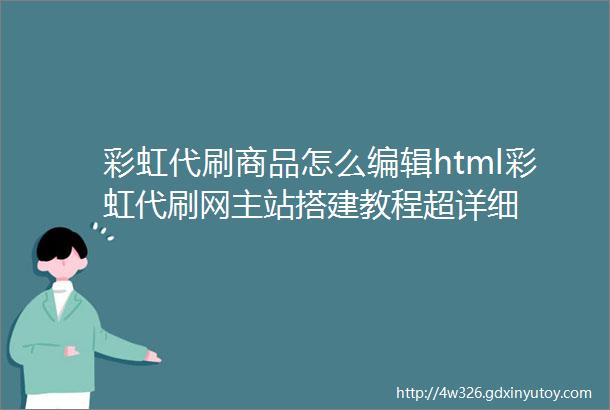 彩虹代刷商品怎么编辑html彩虹代刷网主站搭建教程超详细
